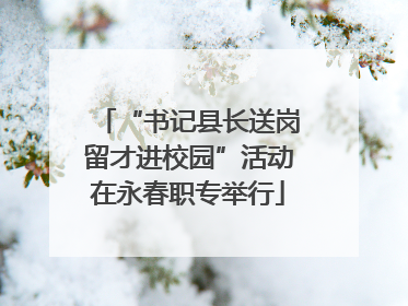 “书记县长送岗留才进校园”活动在永春职专举行